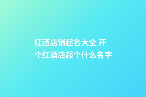 红酒店铺起名大全 开个红酒店起个什么名字-第1张-店铺起名-玄机派